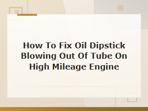 How to Fix Oil Dipstick Blowing Out of Tube on High Mileage Engine