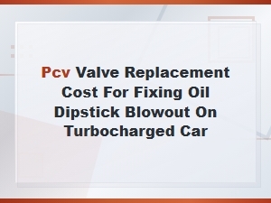 Pcv Valve Replacement Cost to Fix Oil Dipstick Blowout on Turbo Cars