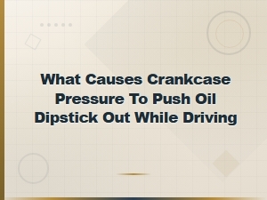 Excessive Crankcase Pressure: Why Your Oil Dipstick Pops Out While Driving