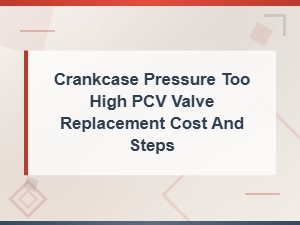Crankcase Pressure Too High Pcv Valve Replacement Cost and Steps