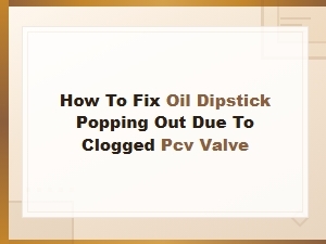 How to Fix Oil Dipstick Popping Out From a Clogged Pcv Valve
