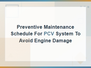 Pcv System Preventive Maintenance Schedule to Prevent Engine Damage